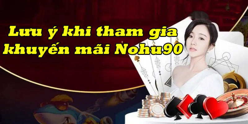 Tổng hợp những lưu ý quan trọng khi tham gia khuyến mãi Nohu90 